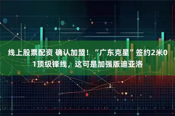 线上股票配资 确认加盟!“广东克星”签约2米01顶级锋线,这可是加强版迪亚洛