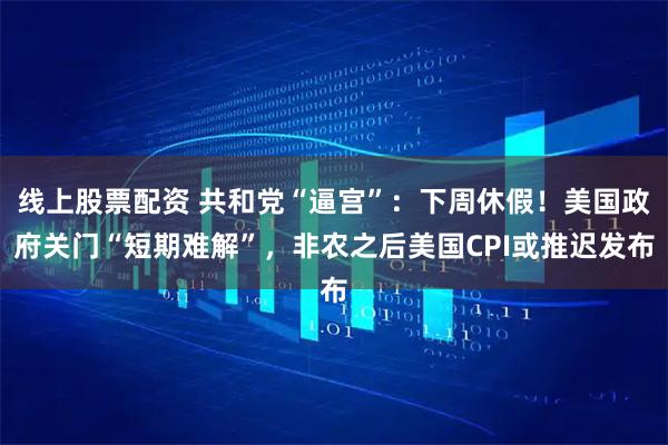 线上股票配资 共和党“逼宫”：下周休假！美国政府关门“短期难解”，非农之后美国CPI或推迟发布