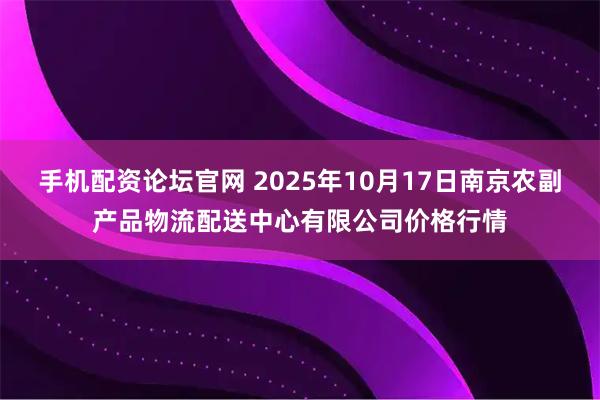 手机配资论坛官网 2025年10月17日南京农副产品物流配送中心有限公司价格行情