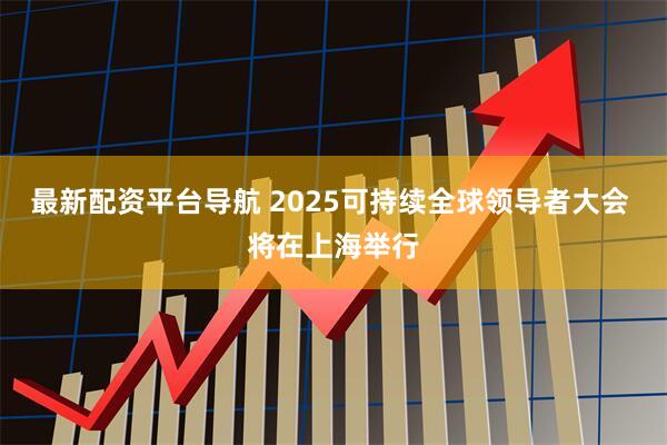 最新配资平台导航 2025可持续全球领导者大会 将在上海举行