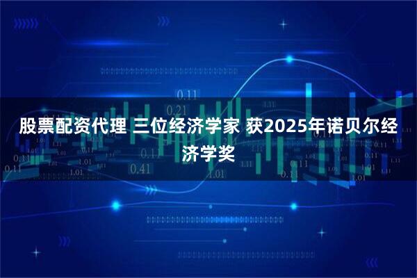 股票配资代理 三位经济学家 获2025年诺贝尔经济学奖