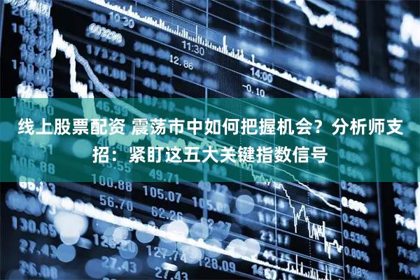 线上股票配资 震荡市中如何把握机会?分析师支招:紧盯这五大关键指数信号