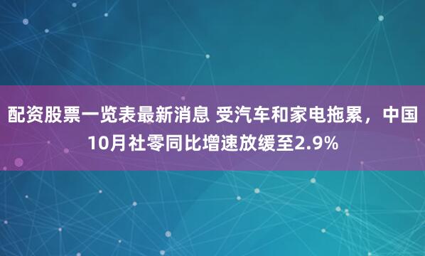 配资股票一览表最新消息 受汽车和家电拖累,中国10月社零同比增速放缓至2.9%