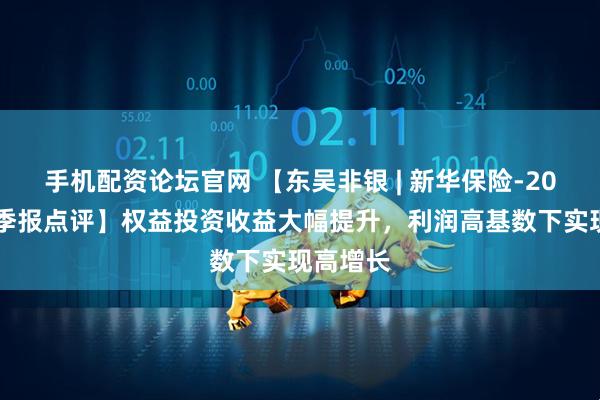 手机配资论坛官网 【东吴非银 | 新华保险-2025年三季报点评】权益投资收益大幅提升,利润高基数下实现高增长