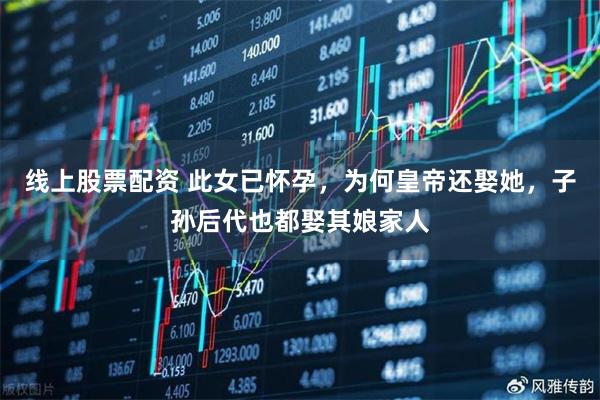 线上股票配资 此女已怀孕,为何皇帝还娶她,子孙后代也都娶其娘家人