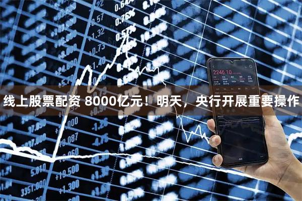 线上股票配资 8000亿元！明天，央行开展重要操作