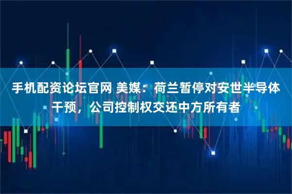 手机配资论坛官网 美媒:荷兰暂停对安世半导体干预,公司控制权交还中方所有者