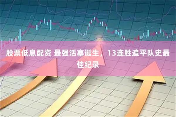 股票低息配资 最强活塞诞生,13连胜追平队史最佳纪录