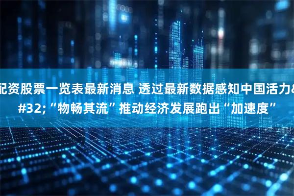 配资股票一览表最新消息 透过最新数据感知中国活力 “物畅其流”推动经济发展跑出“加速度”